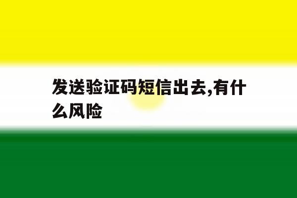 发送验证码短信出去,有什么风险 发送验证码短信出去,有什么风险