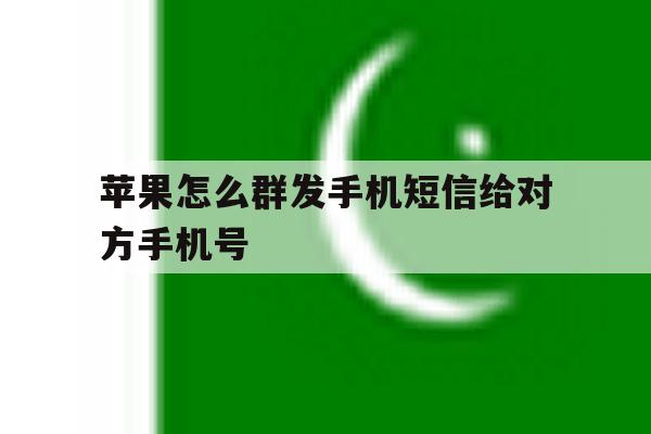 苹果怎么群发手机短信给对方手机号 苹果怎么群发手机短信给对方手机号
