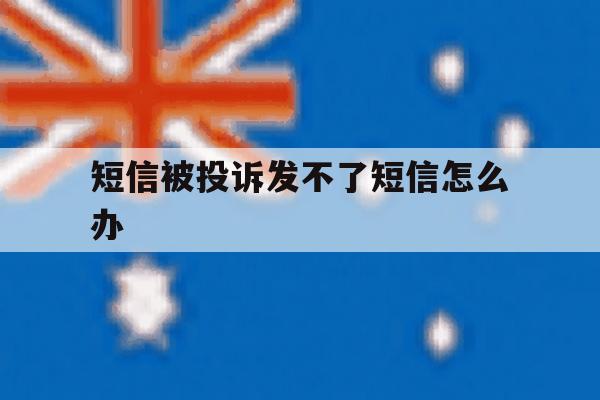 短信被投诉发不了短信怎么办 短信被投诉发不了短信怎么办