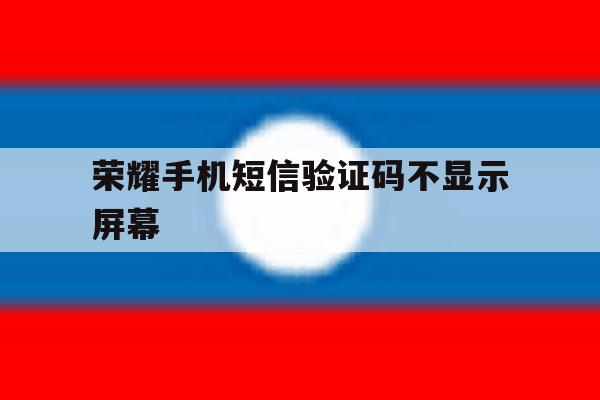 荣耀手机短信验证码不显示屏幕 荣耀手机短信验证码不显示屏幕