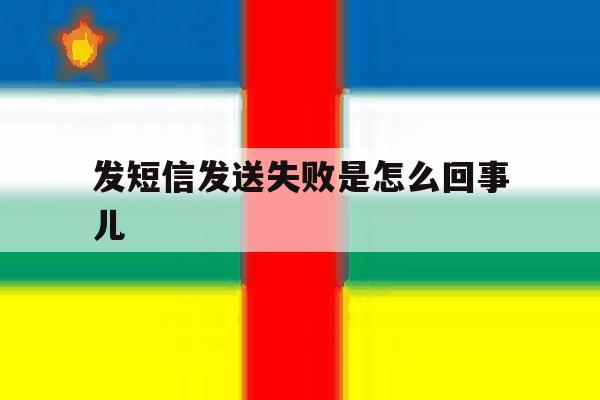 发短信发送失败是怎么回事儿 发短信发送失败是怎么回事儿