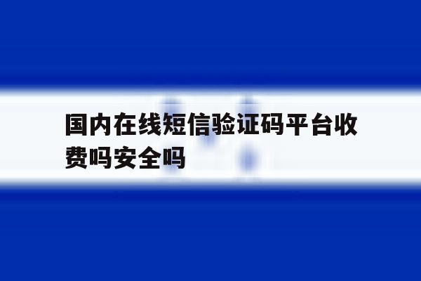 包含国内在线短信验证码平台收费吗安全吗的词条 包含国内在线短信验证码平台收费吗安全吗的词条