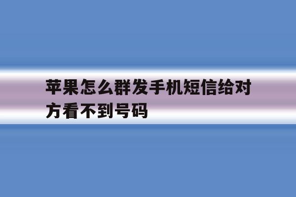 苹果怎么群发手机短信给对方看不到号码 苹果怎么群发手机短信给对方看不到号码