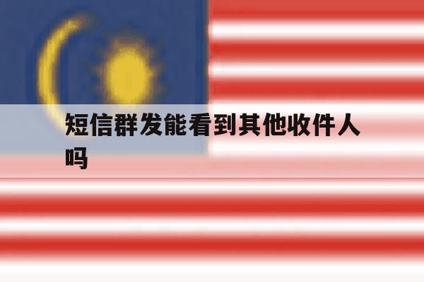 短信群发能看到其他收件人吗 短信群发能看到其他收件人吗