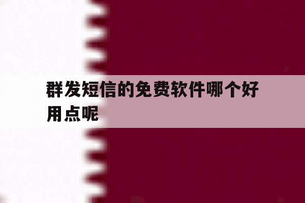 群发短信的免费软件哪个好用点呢 群发短信的免费软件哪个好用点呢