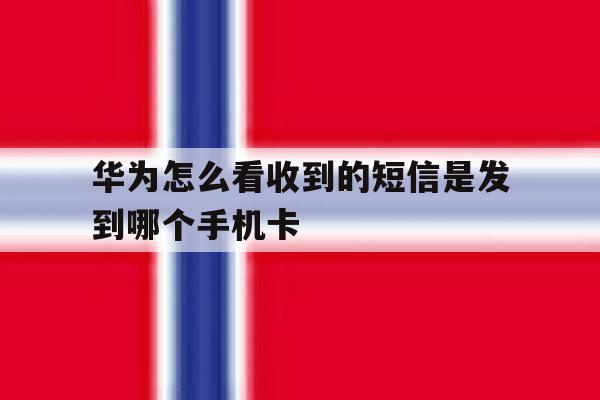 华为怎么看收到的短信是发到哪个手机卡 华为怎么看收到的短信是发到哪个手机卡