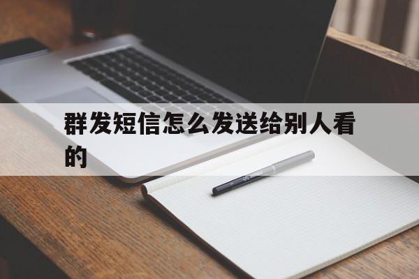 群发短信怎么发送给别人看的 群发短信怎么发送给别人看的