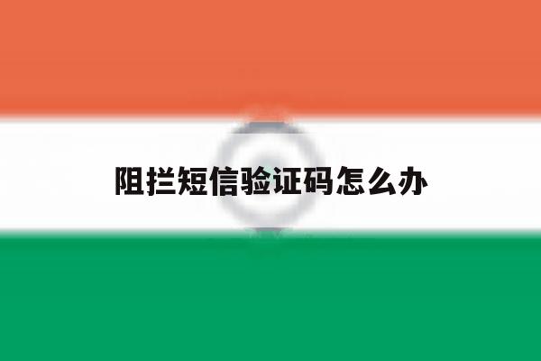 阻拦短信验证码怎么办 阻拦短信验证码怎么办