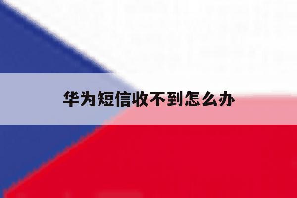 华为短信收不到怎么办 华为短信收不到怎么办
