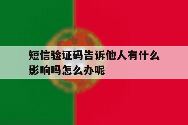 关于短信验证码告诉他人有什么影响吗怎么办呢的信息 关于短信验证码告诉他人有什么影响吗怎么办呢的信息