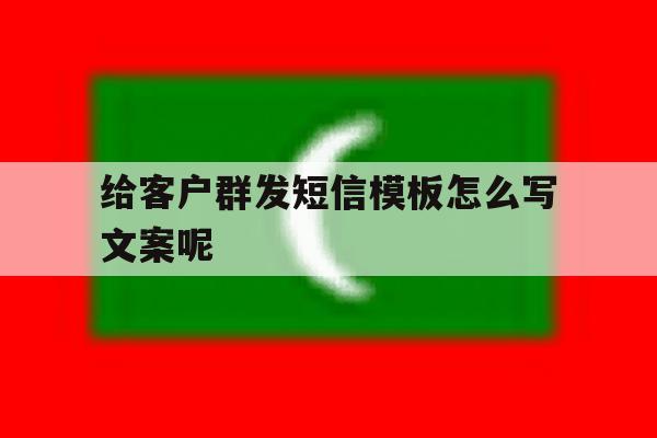 给客户群发短信模板怎么写文案呢 给客户群发短信模板怎么写文案呢