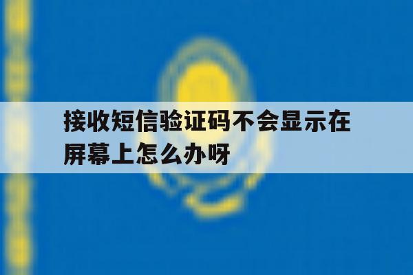 包含接收短信验证码不会显示在屏幕上怎么办呀的词条 包含接收短信验证码不会显示在屏幕上怎么办呀的词条