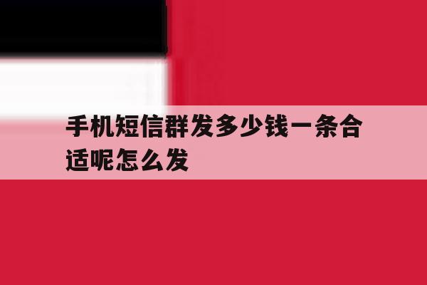 手机短信群发多少钱一条合适呢怎么发 手机短信群发多少钱一条合适呢怎么发