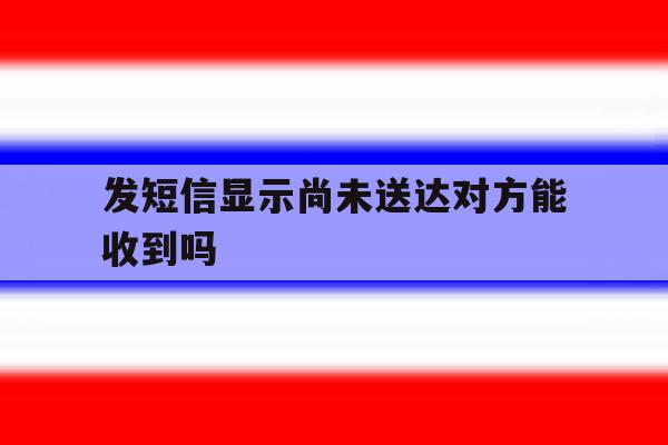 发短信显示尚未送达对方能收到吗 发短信显示尚未送达对方能收到吗