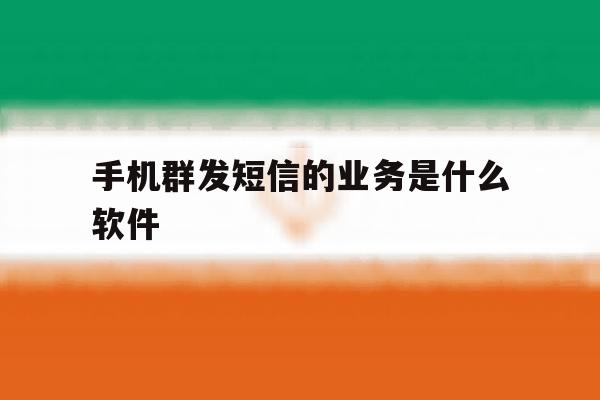 手机群发短信的业务是什么软件 手机群发短信的业务是什么软件