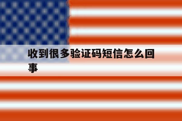 收到很多验证码短信怎么回事 收到很多验证码短信怎么回事