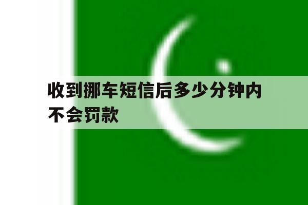 收到挪车短信后多少分钟内不会罚款 收到挪车短信后多少分钟内不会罚款