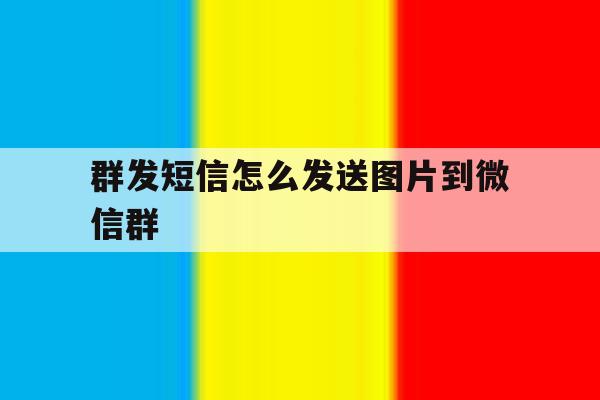 群发短信怎么发送图片到微信群 群发短信怎么发送图片到微信群