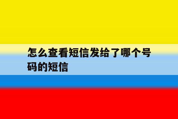 怎么查看短信发给了哪个号码的短信 怎么查看短信发给了哪个号码的短信