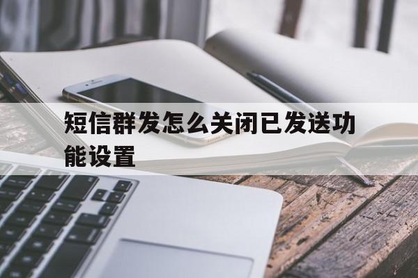 短信群发怎么关闭已发送功能设置 短信群发怎么关闭已发送功能设置