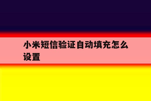 小米短信验证自动填充怎么设置 小米短信验证自动填充怎么设置
