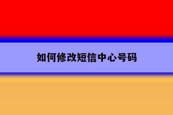 如何修改短信中心号码 如何修改短信中心号码