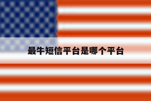 最牛短信平台是哪个平台 最牛短信平台是哪个平台
