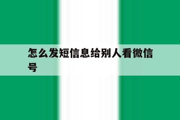 怎么发短信息给别人看微信号 怎么发短信息给别人看微信号