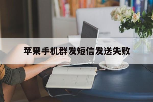 苹果手机群发短信发送失败 苹果手机群发短信发送失败