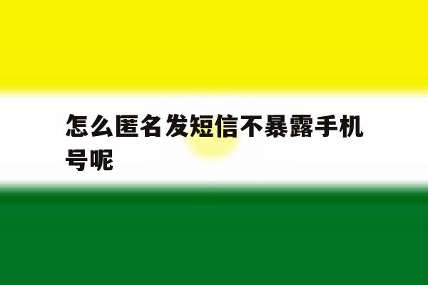 怎么匿名发短信不暴露手机号呢 怎么匿名发短信不暴露手机号呢