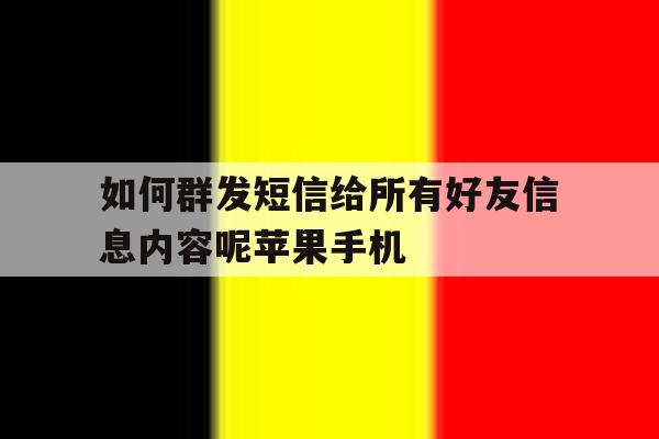 包含如何群发短信给所有好友信息内容呢苹果手机的词条 包含如何群发短信给所有好友信息内容呢苹果手机的词条