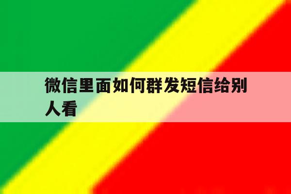 微信里面如何群发短信给别人看 微信里面如何群发短信给别人看