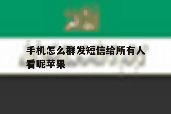 手机怎么群发短信给所有人看呢苹果 手机怎么群发短信给所有人看呢苹果