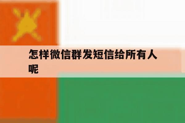 怎样微信群发短信给所有人呢 怎样微信群发短信给所有人呢