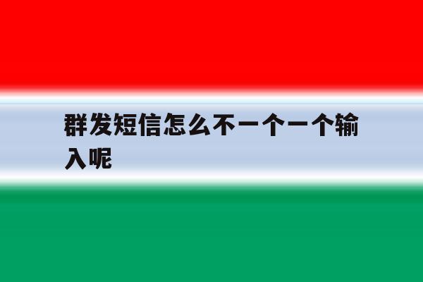 群发短信怎么不一个一个输入呢 群发短信怎么不一个一个输入呢