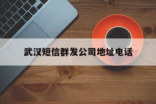 武汉短信群发公司地址电话 武汉短信群发公司地址电话