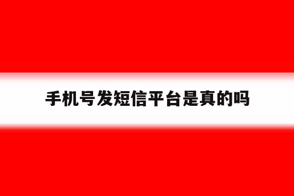 手机号发短信平台是真的吗 手机号发短信平台是真的吗