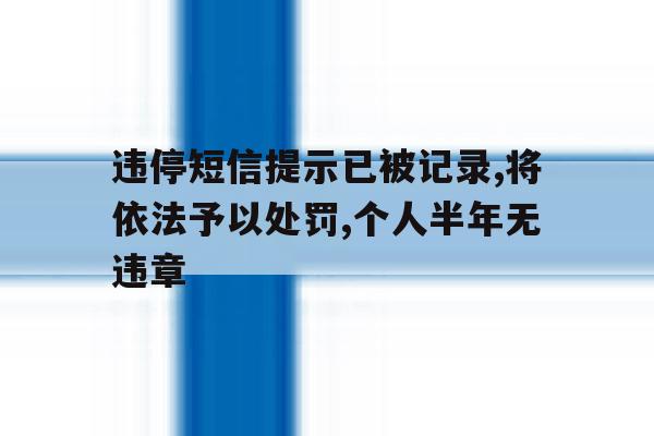 违停短信提示已被记录,将依法予以处罚,个人半年无违章的简单介绍 违停短信提示已被记录,将依法予以处罚,个人半年无违章的简单介绍