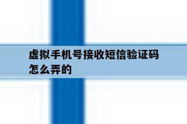 虚拟手机号接收短信验证码怎么弄的 虚拟手机号接收短信验证码怎么弄的