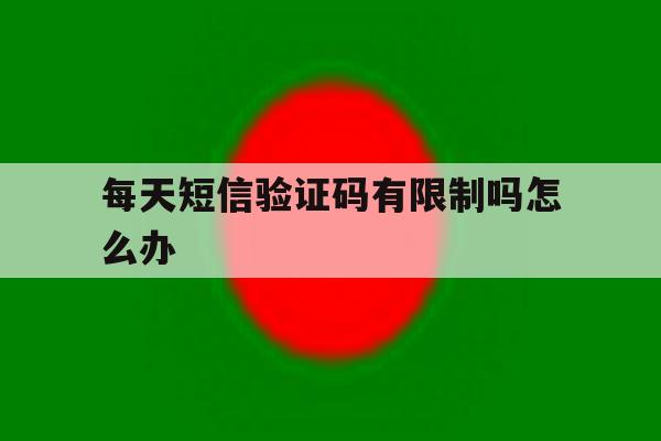 每天短信验证码有限制吗怎么办 每天短信验证码有限制吗怎么办