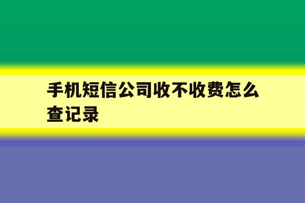 手机短信公司收不收费怎么查记录 手机短信公司收不收费怎么查记录