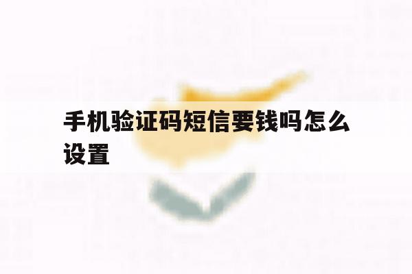 手机验证码短信要钱吗怎么设置 手机验证码短信要钱吗怎么设置