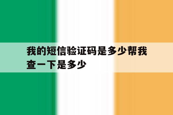 我的短信验证码是多少帮我查一下是多少 我的短信验证码是多少帮我查一下是多少