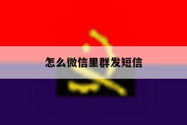 怎么微信里群发短信 怎么微信里群发短信
