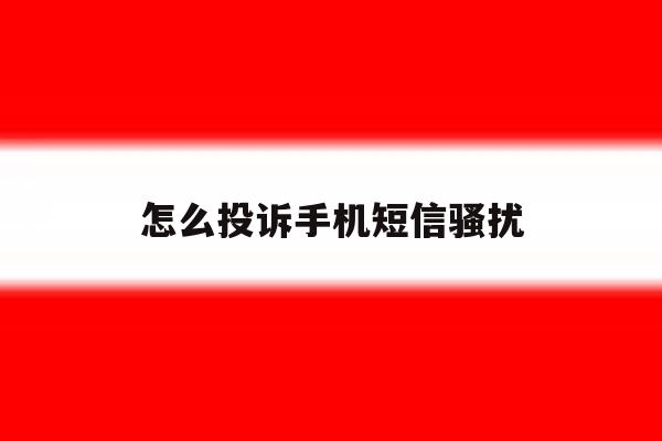 怎么投诉手机短信骚扰 怎么投诉手机短信骚扰