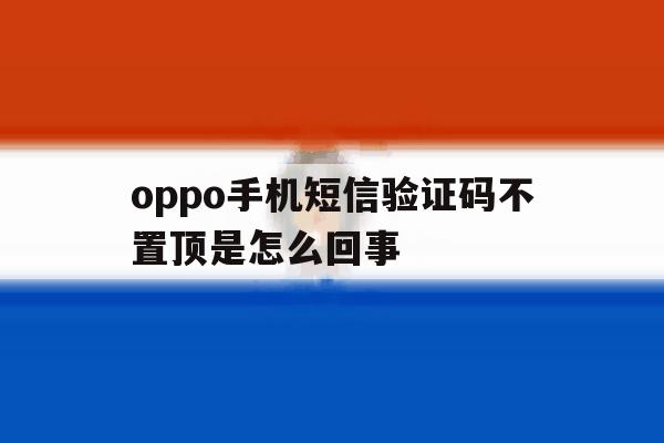 oppo手机短信验证码不置顶是怎么回事 oppo手机短信验证码不置顶是怎么回事