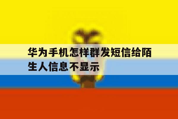 华为手机怎样群发短信给陌生人信息不显示 华为手机怎样群发短信给陌生人信息不显示