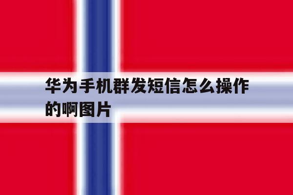 华为手机群发短信怎么操作的啊图片 华为手机群发短信怎么操作的啊图片