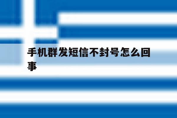 手机群发短信不封号怎么回事 手机群发短信不封号怎么回事
