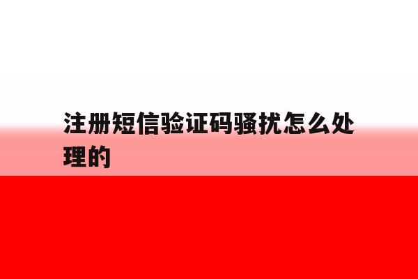 注册短信验证码骚扰怎么处理的 注册短信验证码骚扰怎么处理的